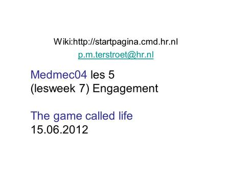 Wiki:http://startpagina.cmd.hr.nl Medmec04 les 5 (lesweek 7) Engagement The game called life 15.06.2012.