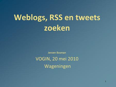 1 Weblogs, RSS en tweets zoeken Jeroen Bosman VOGIN, 20 mei 2010 Wageningen.