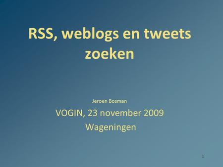 1 RSS, weblogs en tweets zoeken Jeroen Bosman VOGIN, 23 november 2009 Wageningen.