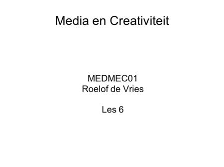 Media en Creativiteit MEDMEC01 Roelof de Vries Les 6.
