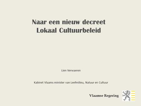 Lien Verwaeren Kabinet Vlaams minister van Leefmilieu, Natuur en Cultuur Vlaamse Regering Naar een nieuw decreet Lokaal Cultuurbeleid.