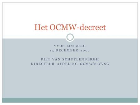 VVOS LIMBURG 13 DECEMBER 2007 PIET VAN SCHUYLENBERGH DIRECTEUR AFDELING OCMW’S VVSG Het OCMW-decreet.