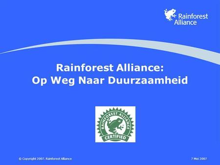7 Mei 2007© Copyright 2007. Rainforest Alliance Rainforest Alliance: Op Weg Naar Duurzaamheid.