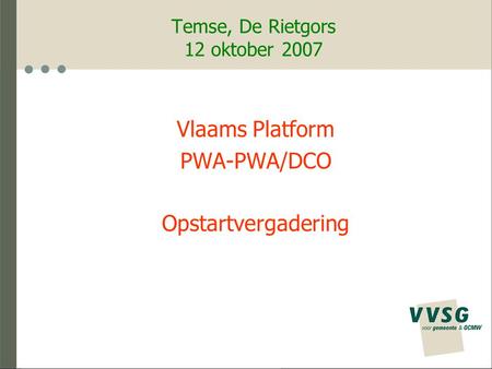 Temse, De Rietgors 12 oktober 2007 Vlaams Platform PWA-PWA/DCO Opstartvergadering.