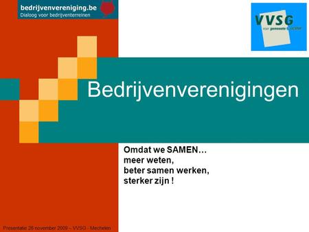 Bedrijvenverenigingen Presentatie 26 november 2009 – VVSG - Mechelen Omdat we SAMEN… meer weten, beter samen werken, sterker zijn !