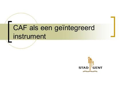 CAF als een geïntegreerd instrument. 1. Uitgangspunten Voor Gent..is KWZ niet…maar is KWZ wel … Doel Voldoen aan vereisten, normen, decreten Uiting van.