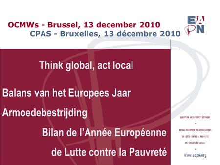 OCMWs - Brussel, 13 december 2010 CPAS - Bruxelles, 13 décembre 2010 Think global, act local Balans van het Europees Jaar Armoedebestrijding Bilan de l’Année.