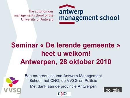 Seminar « De lerende gemeente » heet u welkom! Antwerpen, 28 oktober 2010 Een co-productie van Antwerp Management School, het CNO, de VVSG en Politeia.