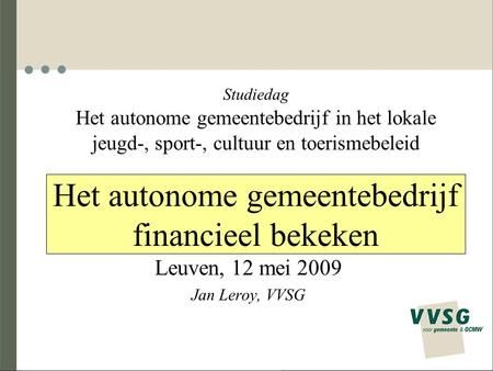 Het autonome gemeentebedrijf financieel bekeken Leuven, 12 mei 2009 Jan Leroy, VVSG Studiedag Het autonome gemeentebedrijf in het lokale jeugd-, sport-,