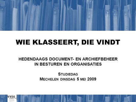 WIE KLASSEERT, DIE VINDT HEDENDAAGS DOCUMENT- EN ARCHIEFBEHEER IN BESTUREN EN ORGANISATIES S TUDIEDAG M ECHELEN DINSDAG 5 MEI 2009.