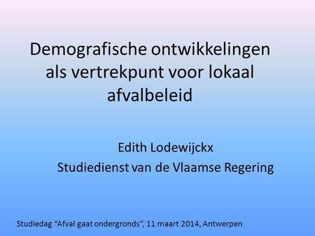 Demografische ontwikkelingen als vertrekpunt voor lokaal afvalbeleid Edith Lodewijckx Studiedienst van de Vlaamse Regering Studiedag “Afval gaat ondergronds”,