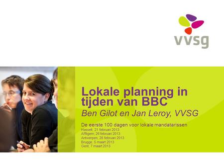 Lokale planning in tijden van BBC Ben Gilot en Jan Leroy, VVSG De eerste 100 dagen voor lokale mandatarissen Hasselt, 21 februari 2013 Affligem, 26 februari.