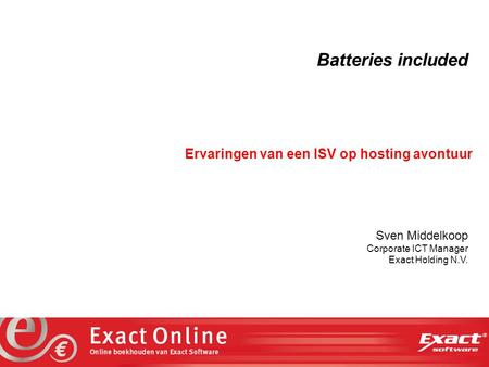The vision at work Batteries included Ervaringen van een ISV op hosting avontuur Sven Middelkoop Corporate ICT Manager Exact Holding N.V.