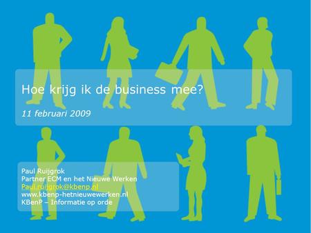 Hoe krijg ik de business mee? 11 februari 2009 Paul Ruijgrok Partner ECM en het Nieuwe Werken  KBenP.