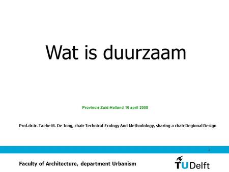 1 Wat is duurzaam Provincie Zuid-Holland 16 april 2008 Prof.dr.ir. Taeke M. De Jong, chair Technical Ecology And Methodology, sharing a chair Regional.
