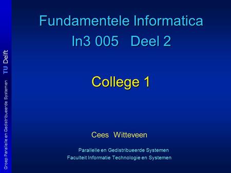 TU Delft Groep Parallelle en Gedistribueerde Systemen Fundamentele Informatica In3 005 Deel 2 College 1 Cees Witteveen Parallelle en Gedistribueerde Systemen.