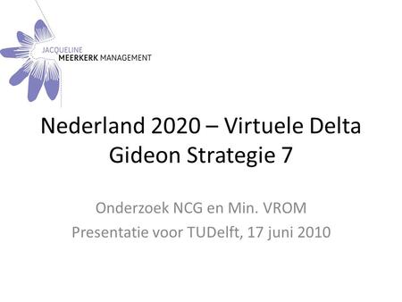Nederland 2020 – Virtuele Delta Gideon Strategie 7 Onderzoek NCG en Min. VROM Presentatie voor TUDelft, 17 juni 2010.