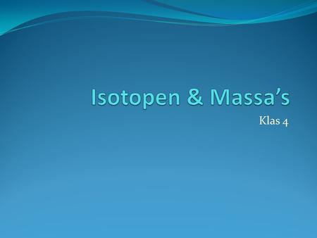 Isotopen & Massa’s Klas 4.