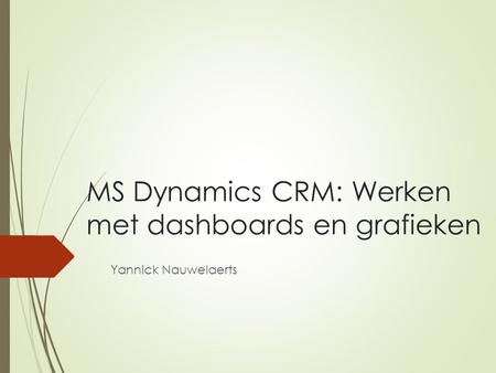MS Dynamics CRM: Werken met dashboards en grafieken Yannick Nauwelaerts.