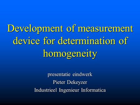 Development of measurement device for determination of homogeneity presentatie eindwerk Pieter Dekeyzer Industrieel Ingenieur Informatica.