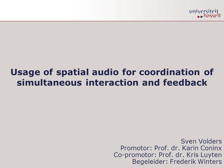 Usage of spatial audio for coordination of simultaneous interaction and feedback Sven Volders Promotor: Prof. dr. Karin Coninx Co-promotor: Prof. dr. Kris.