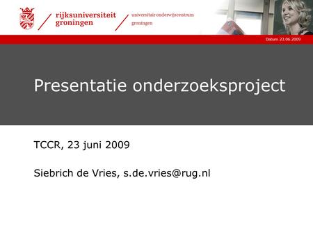 Datum 23.06.2009 universitair onderwijscentrum groningen Presentatie onderzoeksproject TCCR, 23 juni 2009 Siebrich de Vries,
