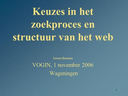 1 Keuzes in het zoekproces en structuur van het web Jeroen Bosman VOGIN, 1 november 2006 Wageningen.