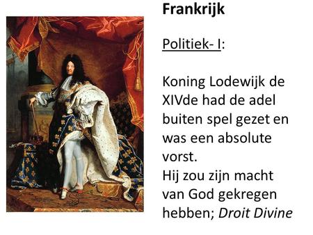 Frankrijk Politiek- I: Koning Lodewijk de XIVde had de adel buiten spel gezet en was een absolute vorst. Hij zou zijn macht van God gekregen hebben;
