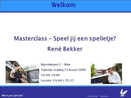Meer perspectief Welkom Masterclass – Speel jij een spelletje? René Bekker Bijeenkomst 2 – Nim Tijdstip: vrijdag 13 maart 2009 16:00-18:00 Locatie: C6.68.