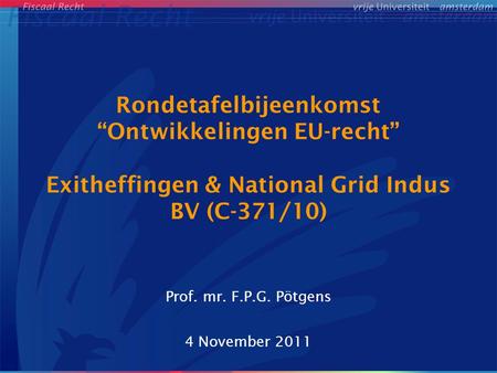 Rondetafelbijeenkomst “Ontwikkelingen EU-recht” Exitheffingen & National Grid Indus BV (C-371/10) Prof. mr. F.P.G. Pötgens 4 November 2011.