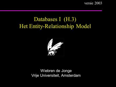 Databases I (H.3) Het Entity-Relationship Model Wiebren de Jonge Vrije Universiteit, Amsterdam versie 2003.