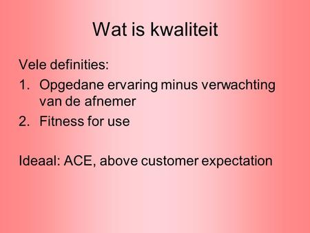 Wat is kwaliteit Vele definities: 1.Opgedane ervaring minus verwachting van de afnemer 2.Fitness for use Ideaal: ACE, above customer expectation.