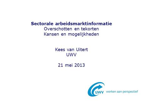Sectorale arbeidsmarktinformatie Overschotten en tekorten Kansen en mogelijkheden Kees van Uitert UWV 21 mei 2013.
