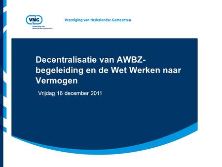 Decentralisatie van AWBZ- begeleiding en de Wet Werken naar Vermogen Vrijdag 16 december 2011.
