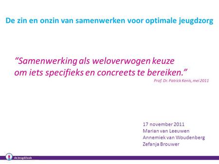 De zin en onzin van samenwerken voor optimale jeugdzorg 17 november 2011 Marian van Leeuwen Annemiek van Woudenberg Zefanja Brouwer “Samenwerking als weloverwogen.