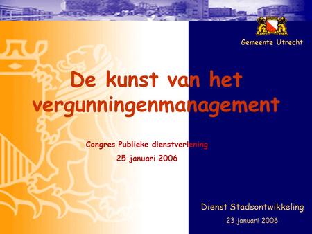 De kunst van het vergunningenmanagement Dienst Stadsontwikkeling 23 januari 2006 Gemeente Utrecht Congres Publieke dienstverlening 25 januari 2006.