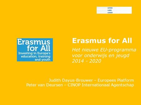 Erasmus for All Het nieuwe EU-programma voor onderwijs en jeugd 2014 - 2020 Judith Dayus-Brouwer – Europees Platform Peter van Deursen – CINOP Internationaal.