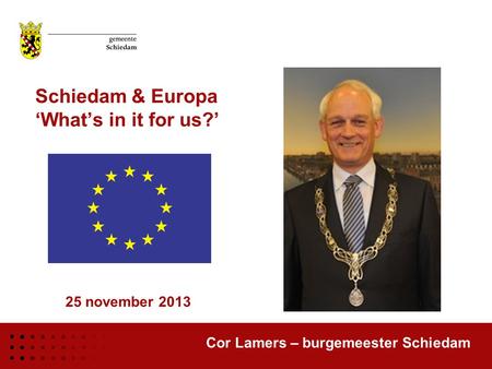 Schiedam & Europa ‘What’s in it for us?’ Cor Lamers – burgemeester Schiedam 25 november 2013.