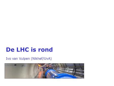 De LHC is rond  Ivo van Vulpen (Nikhef/UvA)