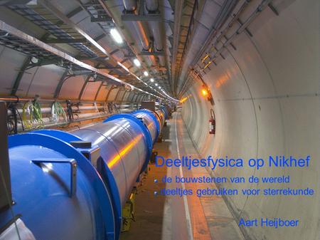 Deeltjesfysica op Nikhef de bouwstenen van de wereld deeltjes gebruiken voor sterrekunde Aart Heijboer.