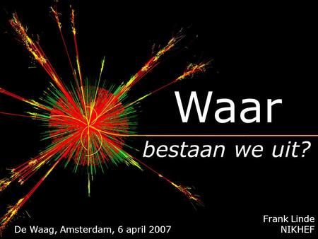 Frank Linde NIKHEF bestaan we uit? Waar 22 mei 2006, Den Haag De Waag, Amsterdam, 6 april 2007.