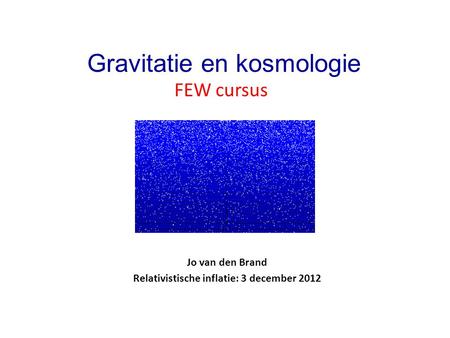 Jo van den Brand Relativistische inflatie: 3 december 2012