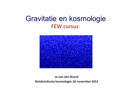 Jo van den Brand Relativistische kosmologie: 26 november 2012