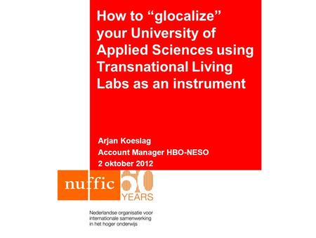 How to “glocalize” your University of Applied Sciences using Transnational Living Labs as an instrument Arjan Koeslag Account Manager HBO-NESO 2 oktober.