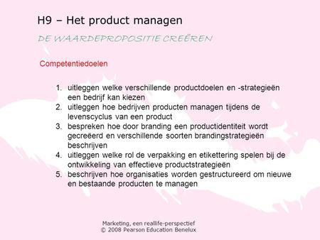 Marketing, een reallife-perspectief © 2008 Pearson Education Benelux H9 – Het product managen DE WAARDEPROPOSITIE CREËREN Competentiedoelen 1.uitleggen.