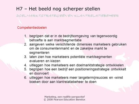 Marketing, een reallife-perspectief © 2008 Pearson Education Benelux H7 – Het beeld nog scherper stellen DOELMARKTSTRATEGIEËN EN KLANTRELATIEBEHEER Competentiedoelen.