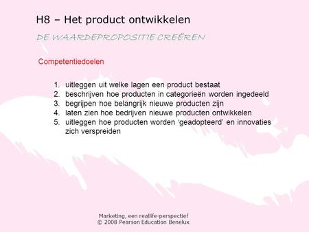 Marketing, een reallife-perspectief © 2008 Pearson Education Benelux H8 – Het product ontwikkelen DE WAARDEPROPOSITIE CREËREN Competentiedoelen 1.uitleggen.