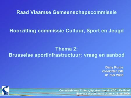 Commissie voor Cultuur, Sport en Jeugd - VGC – De Raad Brusselse sportinfrastructuur ~ 31 mei 2006 Raad Vlaamse Gemeenschapscommissie Hoorzitting commissie.