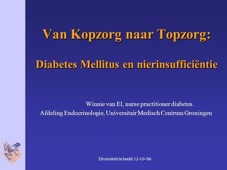 Diversiteit in beeld 12-10-'06 Van Kopzorg naar Topzorg: Diabetes Mellitus en nierinsufficiëntie Winnie van El, nurse practitioner diabetes. Afdeling Endocrinologie,