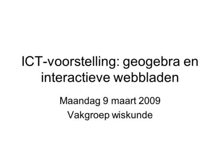 ICT-voorstelling: geogebra en interactieve webbladen Maandag 9 maart 2009 Vakgroep wiskunde.